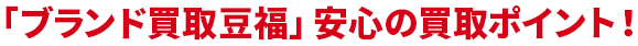 ブランド買取豆福 安心の買取ポイント！