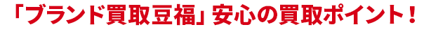 ブランド買取豆福 安心の買取ポイント！